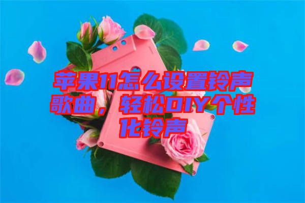蘋果11怎么設(shè)置鈴聲歌曲，輕松DIY個性化鈴聲