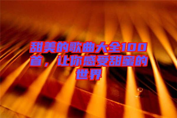 甜美的歌曲大全100首，讓你感受甜蜜的世界