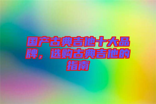 國(guó)產(chǎn)古典吉他十大品牌，選購(gòu)古典吉他的指南