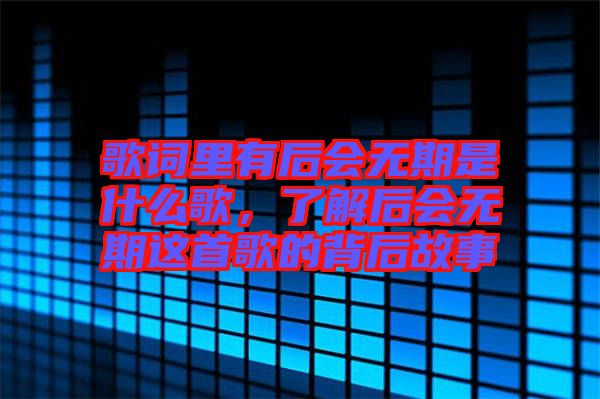 歌詞里有后會(huì)無(wú)期是什么歌，了解后會(huì)無(wú)期這首歌的背后故事