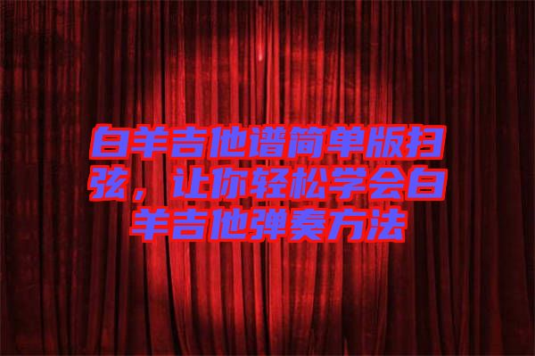 白羊吉他譜簡(jiǎn)單版掃弦，讓你輕松學(xué)會(huì)白羊吉他彈奏方法