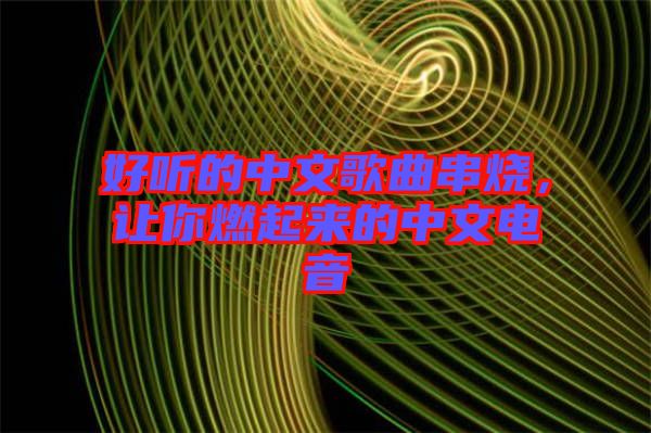 好聽的中文歌曲串燒，讓你燃起來的中文電音
