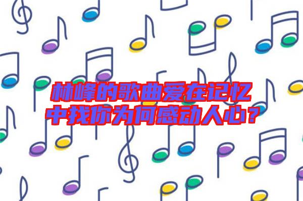 林峰的歌曲愛在記憶中找你為何感動人心？