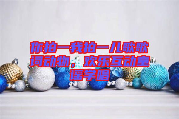 你拍一我拍一兒歌歌詞動物，歡樂互動童謠學(xué)唱