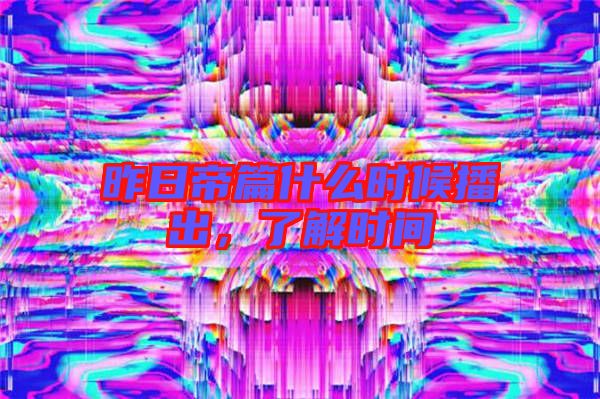 昨日帝篇什么時(shí)候播出，了解時(shí)間