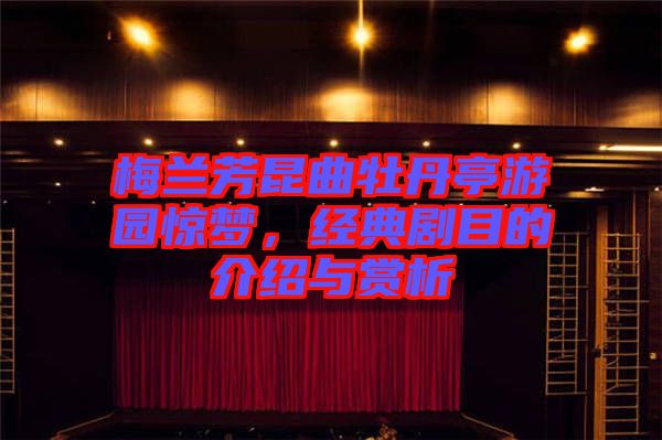 梅蘭芳昆曲牡丹亭游園驚夢，經典劇目的介紹與賞析