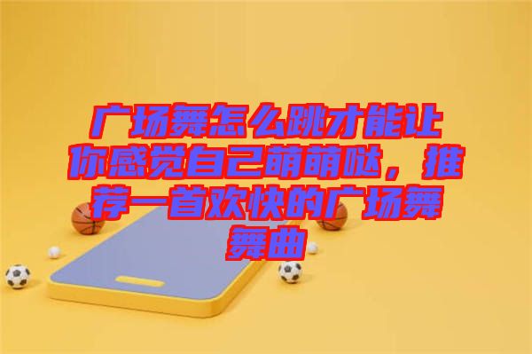 廣場舞怎么跳才能讓你感覺自己萌萌噠，推薦一首歡快的廣場舞舞曲