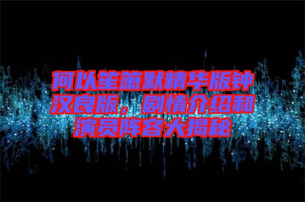 何以笙簫默精華版鐘漢良版，劇情介紹和演員陣容大揭秘