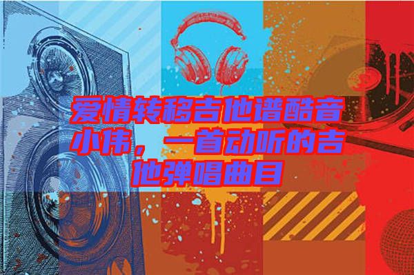 愛(ài)情轉(zhuǎn)移吉他譜酷音小偉，一首動(dòng)聽(tīng)的吉他彈唱曲目