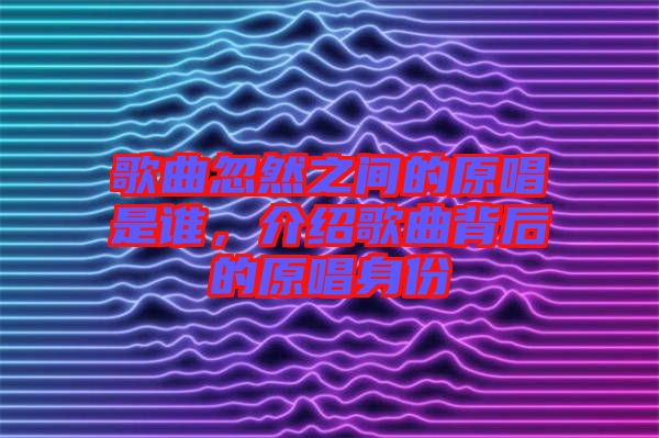歌曲忽然之間的原唱是誰，介紹歌曲背后的原唱身份