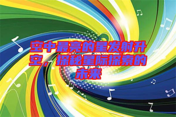 空中最亮的星發(fā)射升空，探秘星際探索的未來