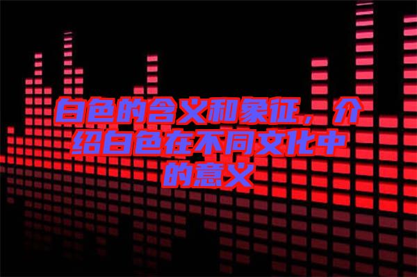 白色的含義和象征，介紹白色在不同文化中的意義