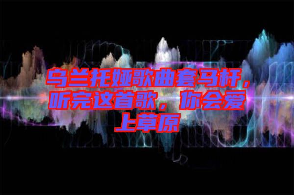 烏蘭托婭歌曲套馬桿，聽完這首歌，你會愛上草原
