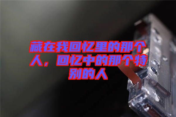 藏在我回憶里的那個人，回憶中的那個特別的人