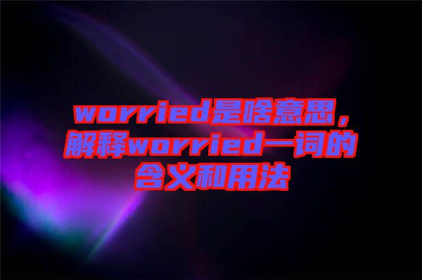 worried是啥意思，解釋worried一詞的含義和用法