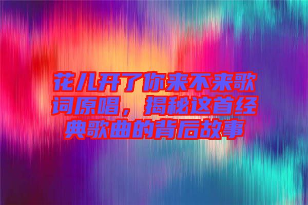 花兒開了你來不來歌詞原唱，揭秘這首經(jīng)典歌曲的背后故事