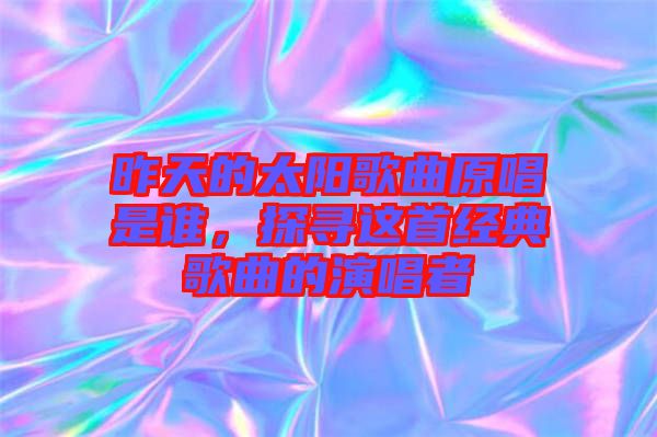 昨天的太陽歌曲原唱是誰，探尋這首經典歌曲的演唱者