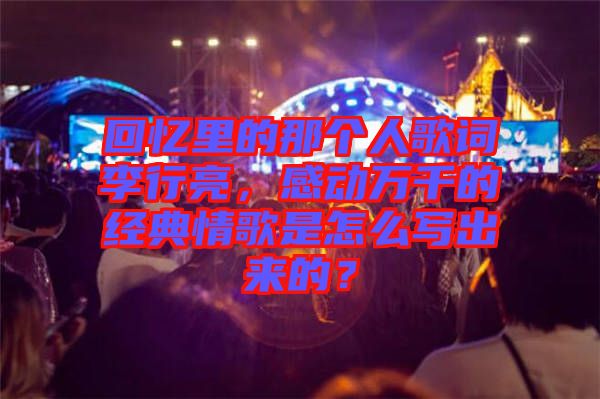 回憶里的那個人歌詞李行亮，感動萬千的經(jīng)典情歌是怎么寫出來的？