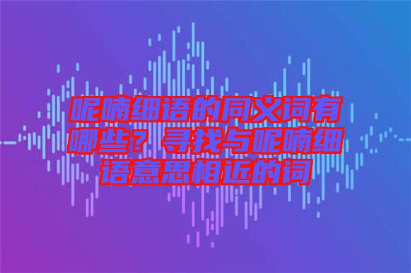 呢喃細(xì)語(yǔ)的同義詞有哪些？尋找與呢喃細(xì)語(yǔ)意思相近的詞