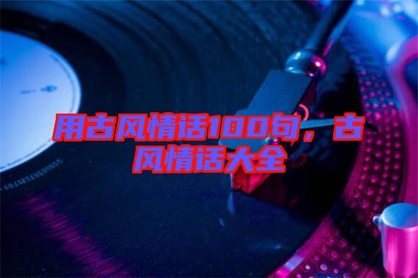 用古風(fēng)情話100句，古風(fēng)情話大全