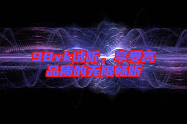 98vk試聽，享受高品質(zhì)的無限暢聽