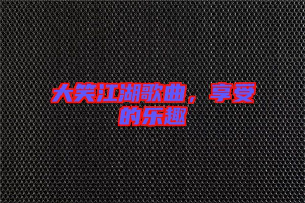 大笑江湖歌曲，享受的樂(lè)趣