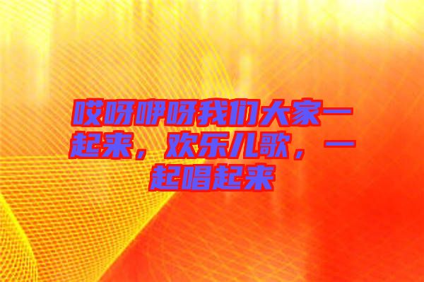 哎呀咿呀我們大家一起來，歡樂兒歌，一起唱起來