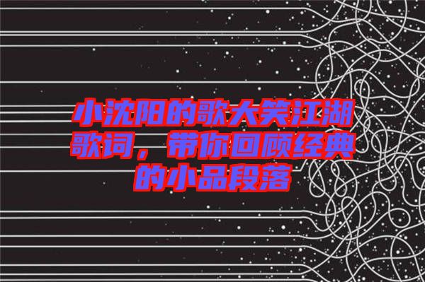 小沈陽的歌大笑江湖歌詞，帶你回顧經(jīng)典的小品段落