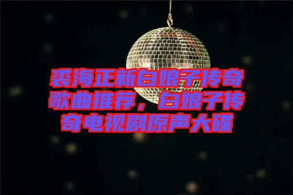 裘海正新白娘子傳奇歌曲推薦，白娘子傳奇電視劇原聲大碟