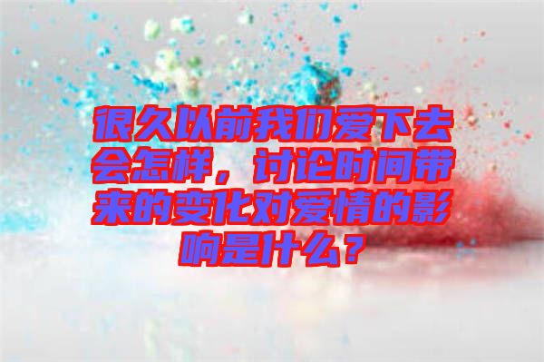 很久以前我們愛下去會怎樣，討論時間帶來的變化對愛情的影響是什么？