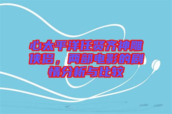心太平洋任賢齊神雕俠侶，兩部電影的劇情分析與比較