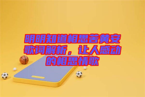 明明知道相思苦黃安歌詞解析，讓人感動(dòng)的相思情歌