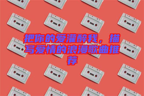 把你的愛灌醉我，描寫愛情的浪漫歌曲推薦