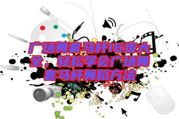 廣場舞套馬桿16步大全，輕松學會廣場舞套馬桿舞蹈方法