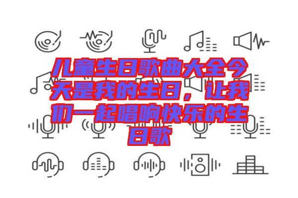 兒童生日歌曲大全今天是我的生日，讓我們一起唱響快樂的生日歌