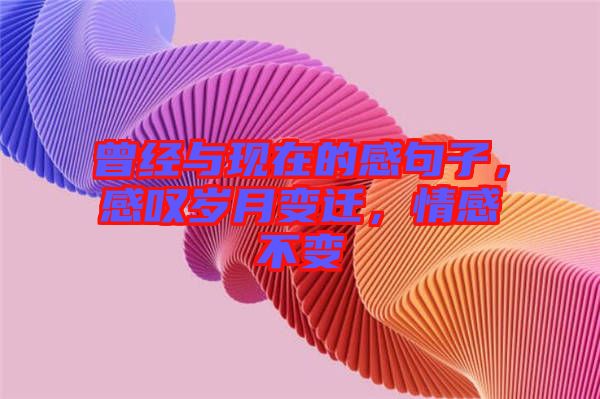 曾經(jīng)與現(xiàn)在的感句子，感嘆歲月變遷，情感不變