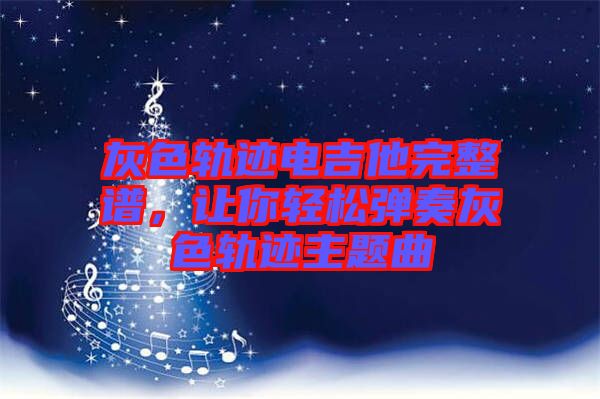 灰色軌跡電吉他完整譜，讓你輕松彈奏灰色軌跡主題曲