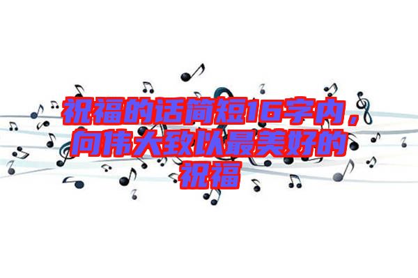 祝福的話簡(jiǎn)短16字內(nèi)，向偉大致以最美好的祝福