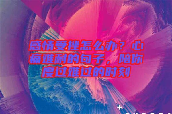 感情受挫怎么辦？心痛難耐的句子，陪你度過難過的時刻