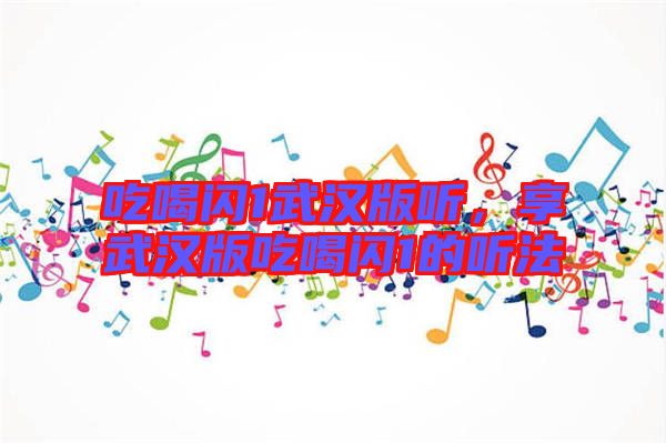 吃喝閃1武漢版聽，享武漢版吃喝閃1的聽法