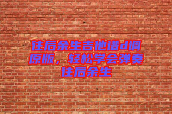 往后余生吉他譜d調(diào)原版，輕松學(xué)會(huì)彈奏往后余生