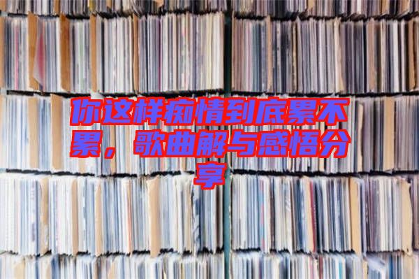 你這樣癡情到底累不累，歌曲解與感悟分享