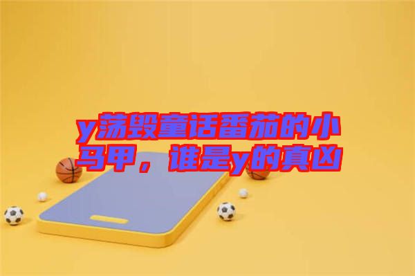 y蕩毀童話番茄的小馬甲，誰是y的真兇