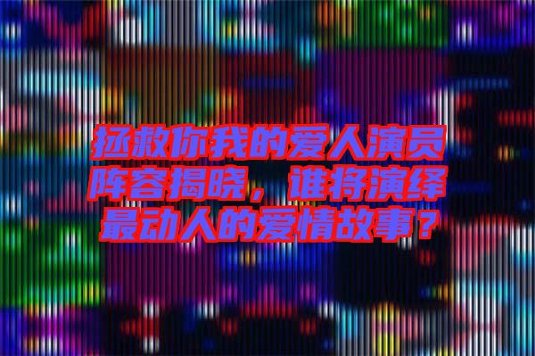 拯救你我的愛人演員陣容揭曉，誰將演繹最動人的愛情故事？