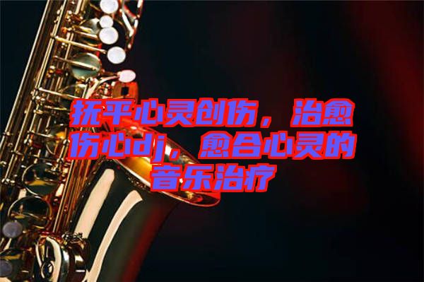 撫平心靈創(chuàng)傷，治愈傷心dj，愈合心靈的音樂治療