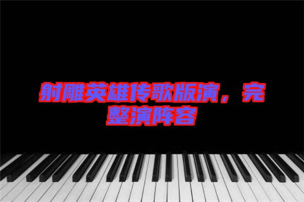 射雕英雄傳歌版演，完整演陣容