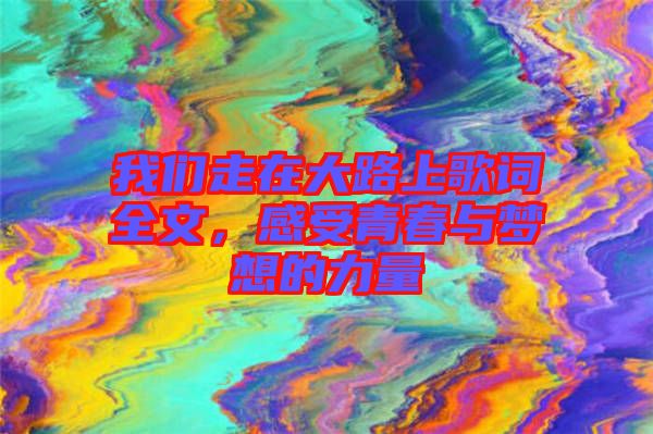我們走在大路上歌詞全文，感受青春與夢想的力量