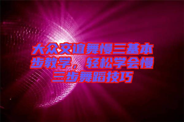 大眾交誼舞慢三基本步教學(xué)，輕松學(xué)會(huì)慢三步舞蹈技巧