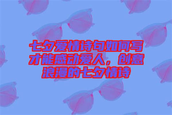 七夕愛情詩句如何寫才能感動(dòng)愛人，創(chuàng)意浪漫的七夕情詩