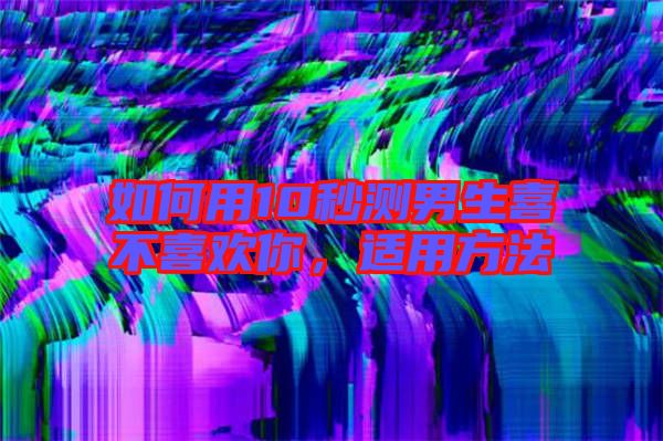 如何用10秒測(cè)男生喜不喜歡你，適用方法